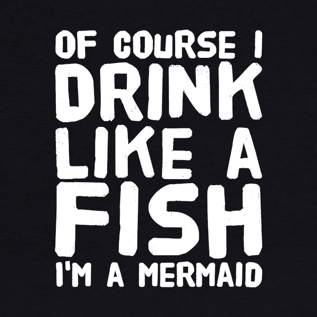 Of Course I Drink Like a Fish I'm a Mermaid by captainmood